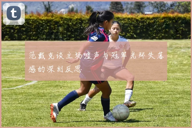 范戴克谈主场嘘声与冠军光环失落感的深刻反思