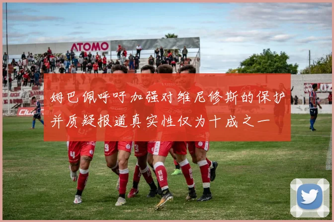姆巴佩呼吁加强对维尼修斯的保护并质疑报道真实性仅为十成之一