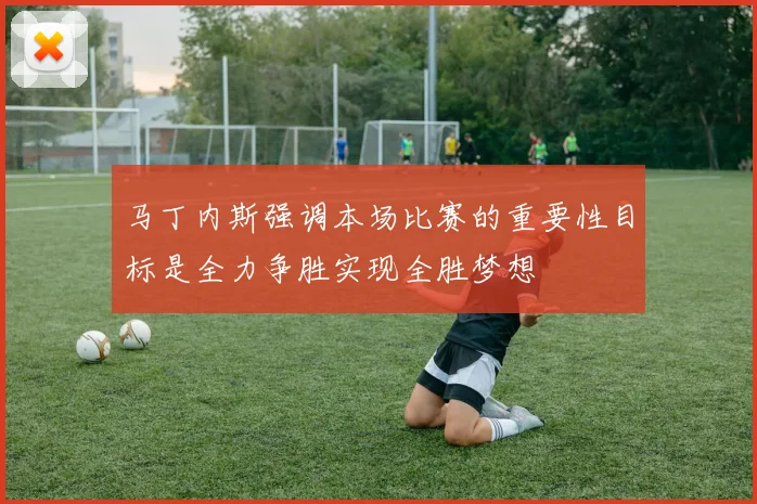 马丁内斯强调本场比赛的重要性目标是全力争胜实现全胜梦想