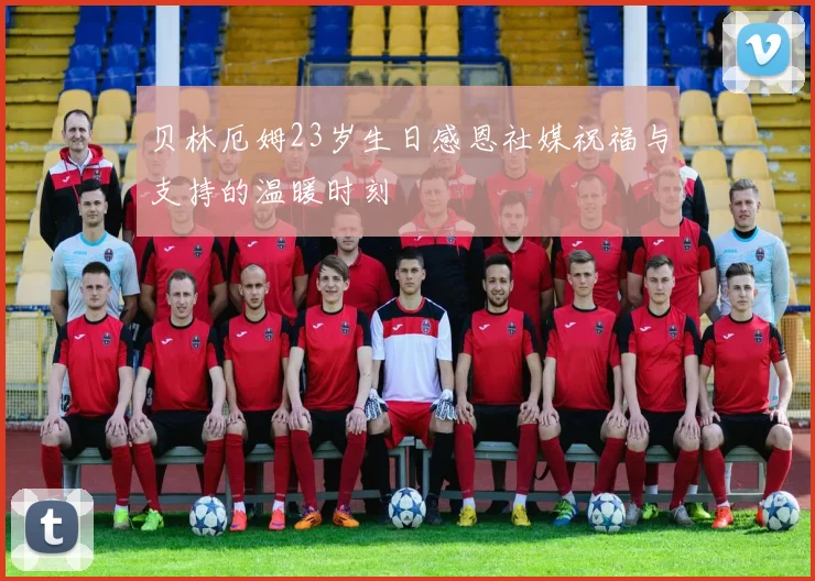 贝林厄姆23岁生日感恩社媒祝福与支持的温暖时刻