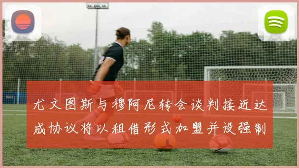尤文图斯与穆阿尼转会谈判接近达成协议将以租借形式加盟并设强制买断条款
