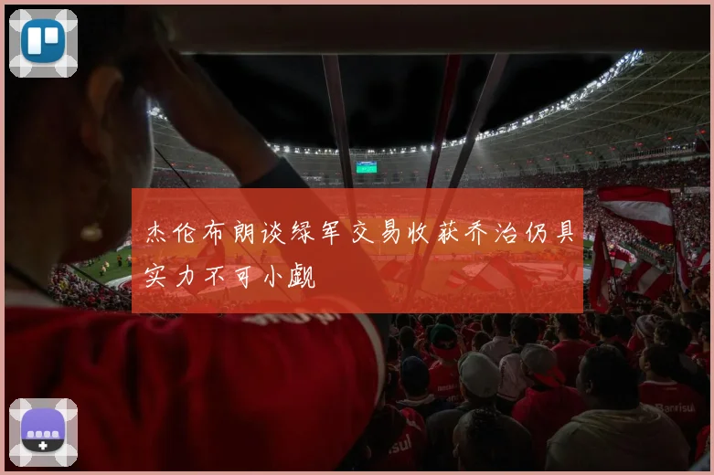 杰伦布朗谈绿军交易收获乔治仍具实力不可小觑