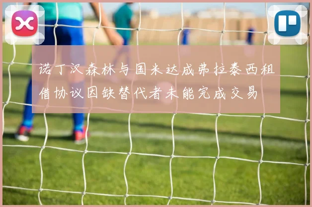诺丁汉森林与国米达成弗拉泰西租借协议因缺替代者未能完成交易