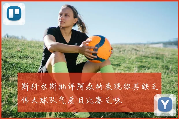 斯科尔斯批评阿森纳表现称其缺乏伟大球队气质且比赛乏味