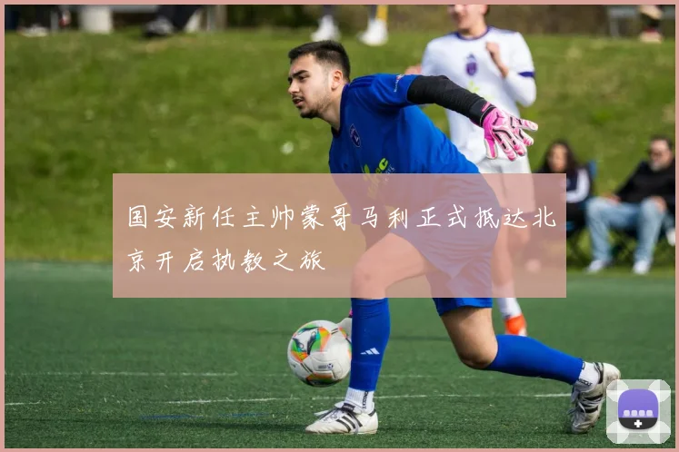 国安新任主帅蒙哥马利正式抵达北京开启执教之旅