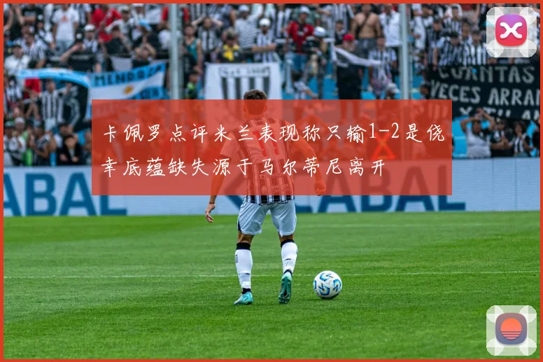卡佩罗点评米兰表现称只输1-2是侥幸底蕴缺失源于马尔蒂尼离开