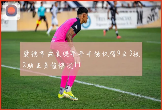 爱德华兹表现平平半场仅得9分3板2助正负值惨淡11