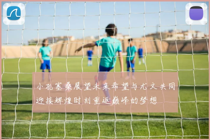 小孔塞桑展望未来希望与尤文共同迎接辉煌时刻重返巅峰的梦想