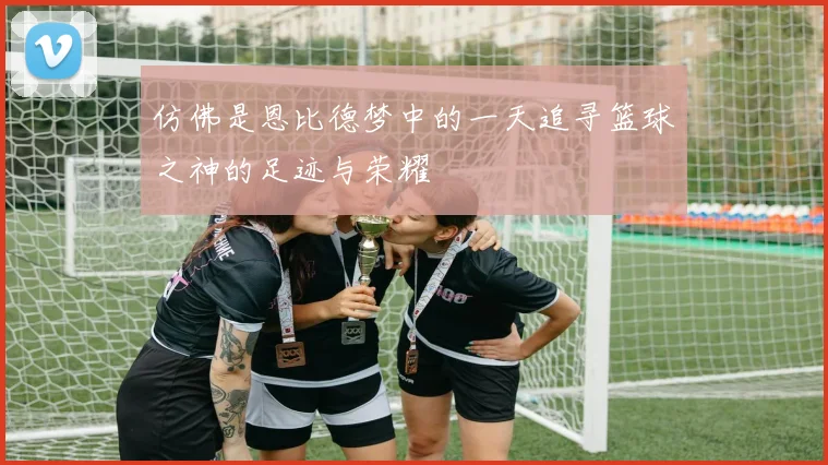 仿佛是恩比德梦中的一天追寻篮球之神的足迹与荣耀