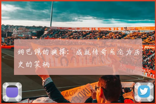 姆巴佩的抉择：成就传奇或沦为历史的笑柄