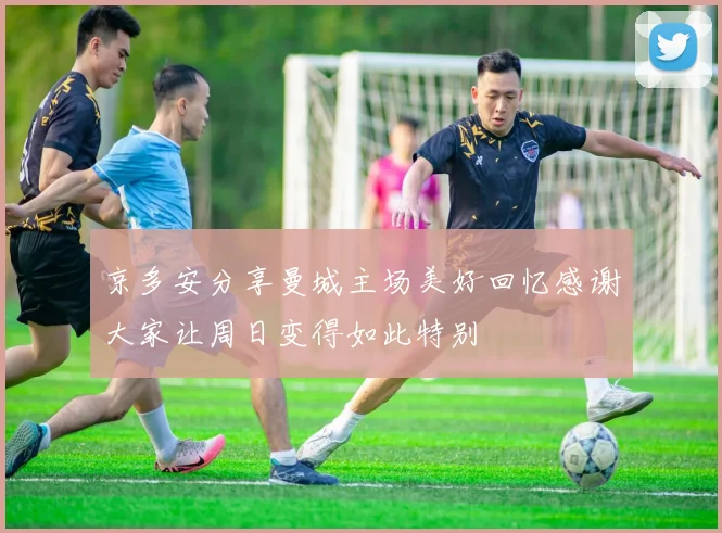 京多安分享曼城主场美好回忆感谢大家让周日变得如此特别