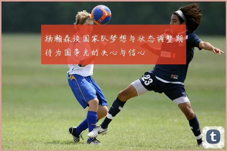 杨瀚森谈国家队梦想与状态调整期待为国争光的决心与信心
