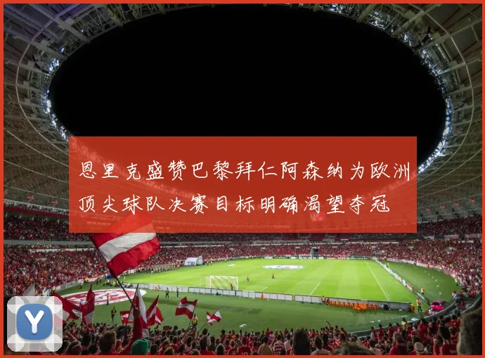 恩里克盛赞巴黎拜仁阿森纳为欧洲顶尖球队决赛目标明确渴望夺冠