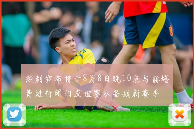 热刺宣布将于8月8日晚10点与赫塔费进行闭门友谊赛以备战新赛季