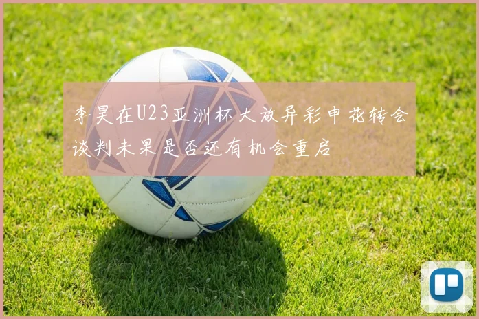 李昊在U23亚洲杯大放异彩申花转会谈判未果是否还有机会重启