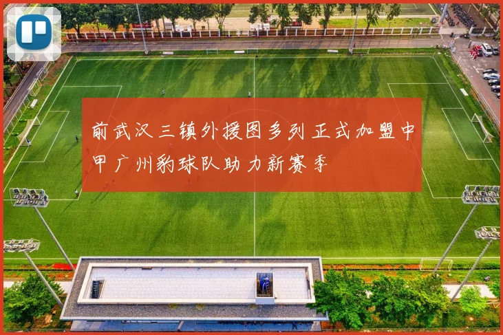前武汉三镇外援图多列正式加盟中甲广州豹球队助力新赛季