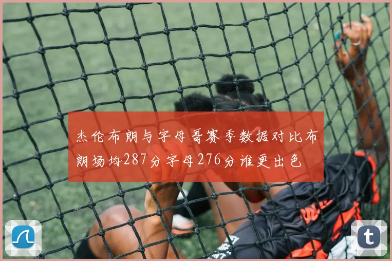 杰伦布朗与字母哥赛季数据对比布朗场均287分字母276分谁更出色