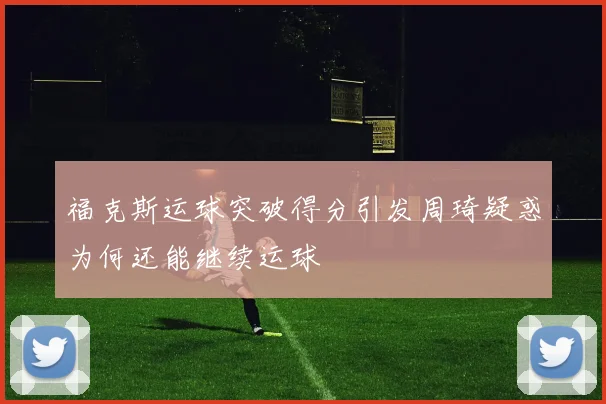 福克斯运球突破得分引发周琦疑惑为何还能继续运球
