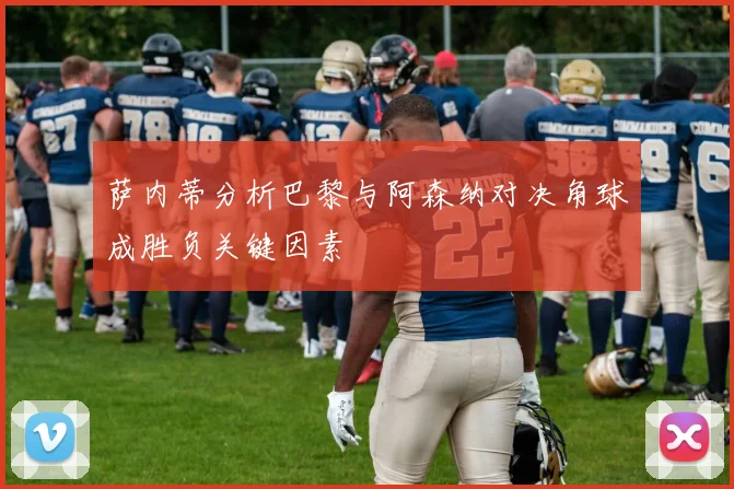 萨内蒂分析巴黎与阿森纳对决角球成胜负关键因素