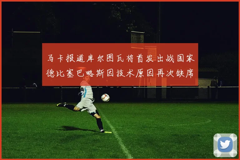 马卡报道库尔图瓦将首发出战国家德比塞巴略斯因技术原因再次缺席
