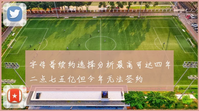 字母哥续约选择分析最高可达四年二点七五亿但今年无法签约