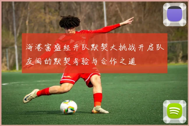 海港富盛经开队默契大挑战开启队友间的默契考验与合作之道