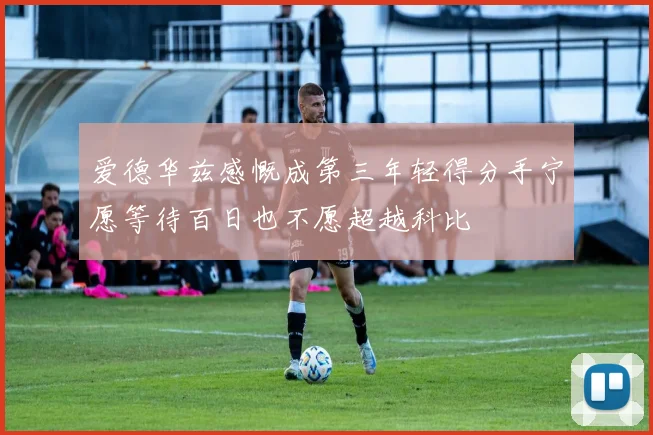 爱德华兹感慨成第三年轻得分手宁愿等待百日也不愿超越科比