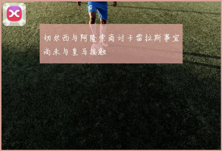 切尔西与阿隆索商讨卡雷拉斯事宜尚未与皇马接触
