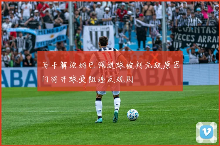 马卡解读姆巴佩进球被判无效原因门将开球受阻违反规则