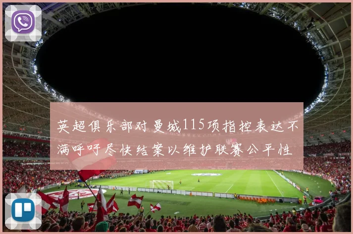英超俱乐部对曼城115项指控表达不满呼吁尽快结案以维护联赛公平性
