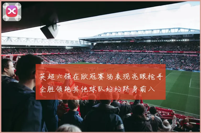 英超六强在欧冠赛场表现亮眼枪手全胜领跑其他球队纷纷跻身前八
