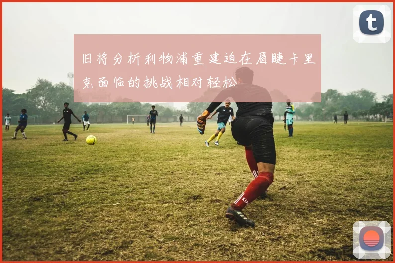 旧将分析利物浦重建迫在眉睫卡里克面临的挑战相对轻松