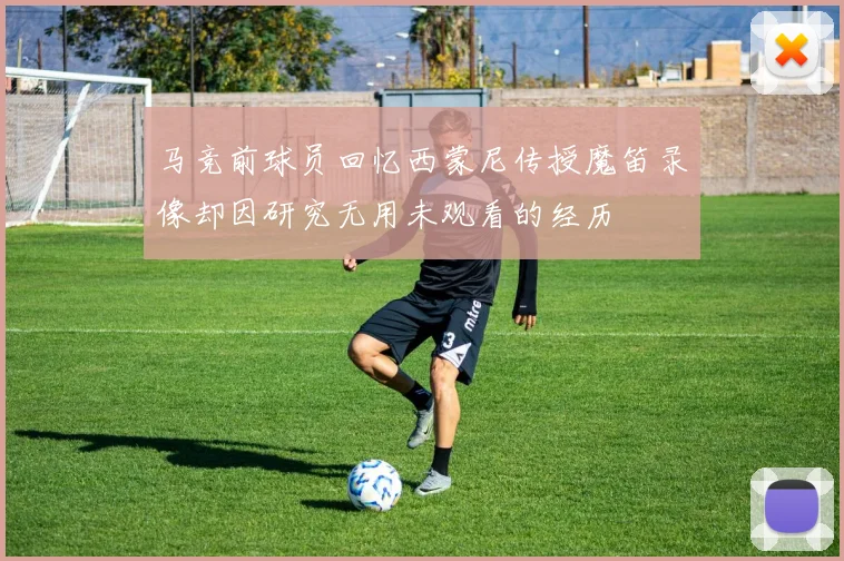 马竞前球员回忆西蒙尼传授魔笛录像却因研究无用未观看的经历