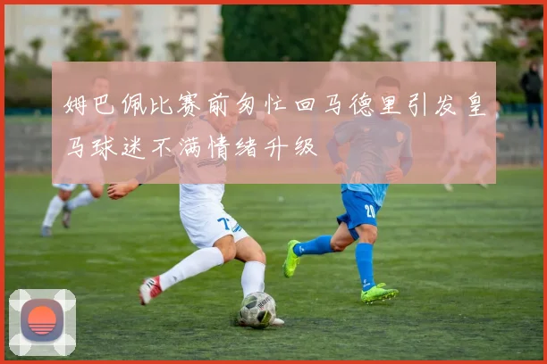 姆巴佩比赛前匆忙回马德里引发皇马球迷不满情绪升级