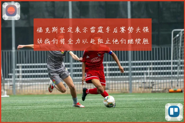 福克斯坚定表示雷霆季后赛势头强劲我们将全力以赴阻止他们继续胜利